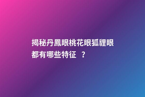 揭秘丹鳳眼桃花眼狐貍眼都有哪些特征？